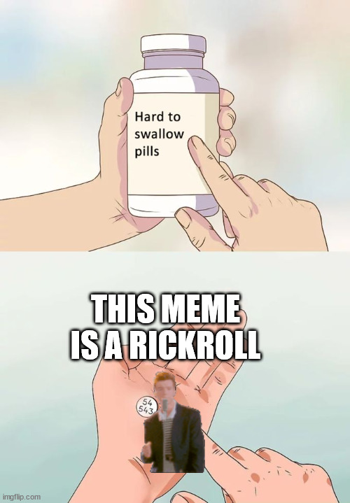 HAHAHAHAHAHAHAHAHAHAHAHAHAHAHAHAAHAHAHAHAHAHAHAHAHAHAHAHAHAHAHAHAHAHAHAHAHAHAHAHAHAAHAHAHAHAHAHAHAHAHAHAHAHAHAHAHAHAHAHAHAHAHAHH | THIS MEME IS A RICKROLL | image tagged in memes,hard to swallow pills | made w/ Imgflip meme maker