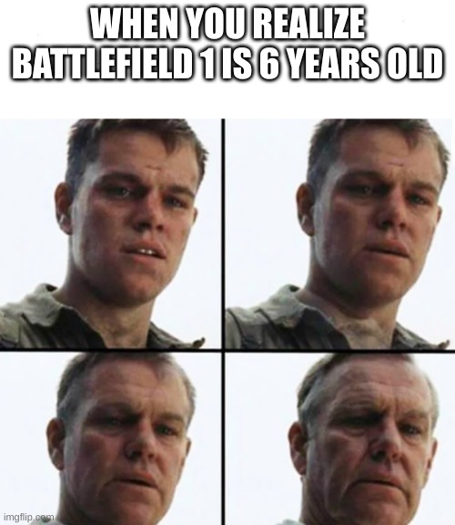 ow |  WHEN YOU REALIZE BATTLEFIELD 1 IS 6 YEARS OLD | image tagged in turning old,battlefield 1,gaming | made w/ Imgflip meme maker