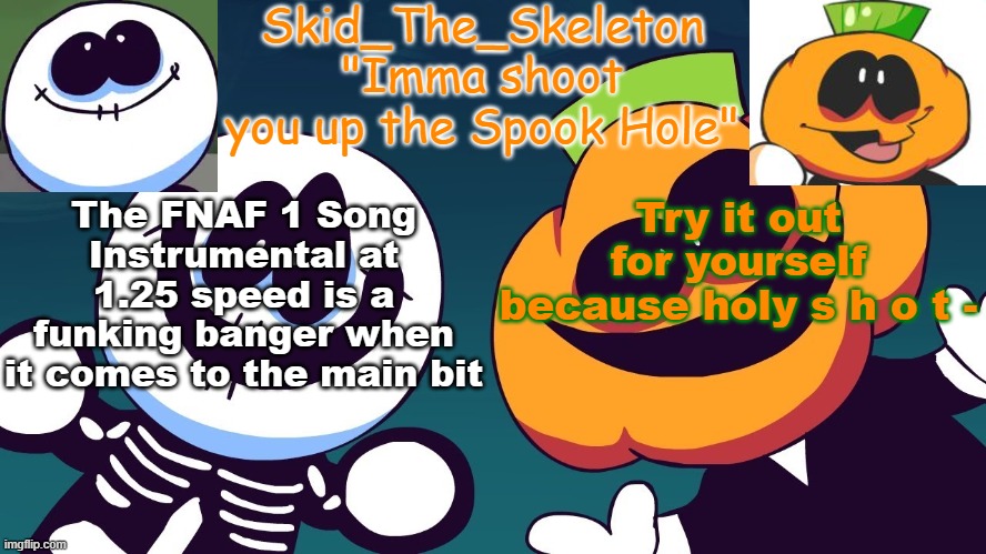 yes | The FNAF 1 Song Instrumental at 1.25 speed is a funking banger when it comes to the main bit; Try it out for yourself because holy s h o t - | image tagged in skid's spook temp rebooted | made w/ Imgflip meme maker