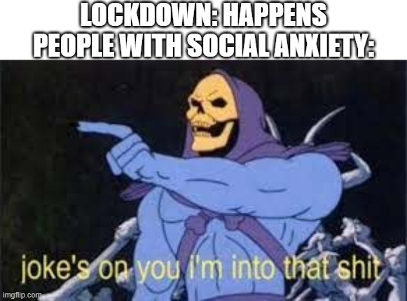 Jokes on you im into that shit | LOCKDOWN: HAPPENS
PEOPLE WITH SOCIAL ANXIETY: | image tagged in jokes on you im into that shit | made w/ Imgflip meme maker