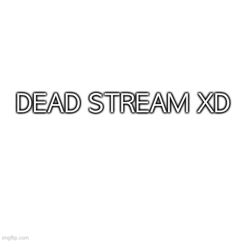 Blank Transparent Square Meme | DEAD STREAM XD | image tagged in memes,blank transparent square | made w/ Imgflip meme maker