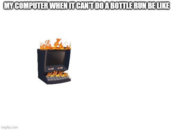 my computer during a b r (pls repost this) | MY COMPUTER WHEN IT CAN'T DO A BOTTLE RUN BE LIKE | image tagged in blank white template | made w/ Imgflip meme maker