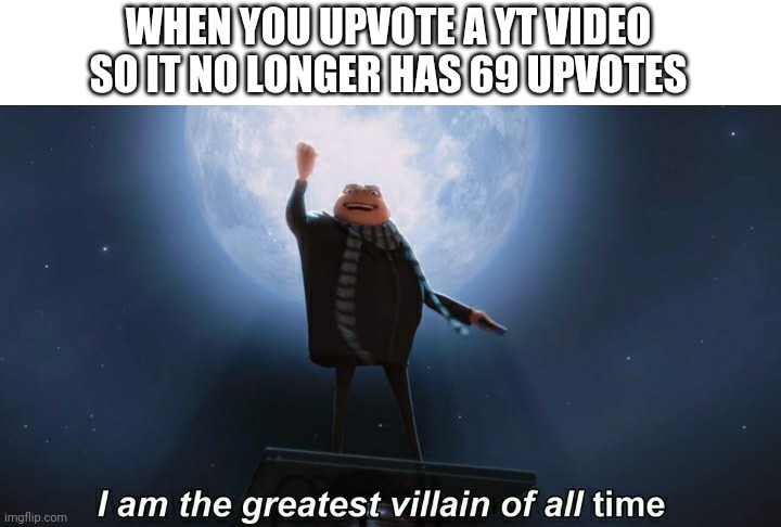 i am the greatest villain of all time | WHEN YOU UPVOTE A YT VIDEO SO IT NO LONGER HAS 69 UPVOTES | image tagged in i am the greatest villain of all time | made w/ Imgflip meme maker