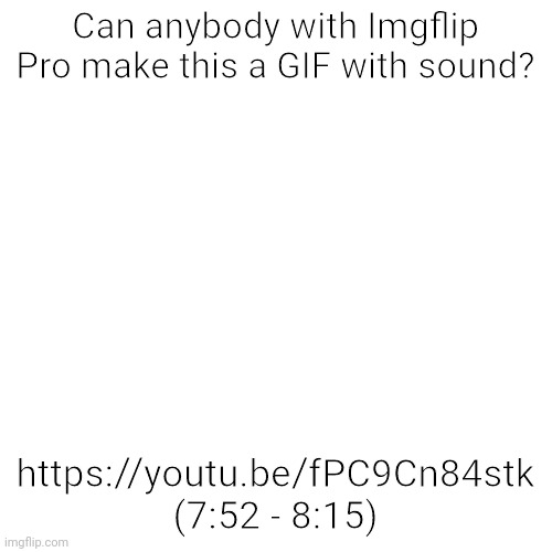 If you do, please send me the link! | Can anybody with Imgflip Pro make this a GIF with sound? https://youtu.be/fPC9Cn84stk (7:52 - 8:15) | image tagged in memes,blank transparent square,gifs,make this a gif,barney will eat all of your delectable biscuits | made w/ Imgflip meme maker
