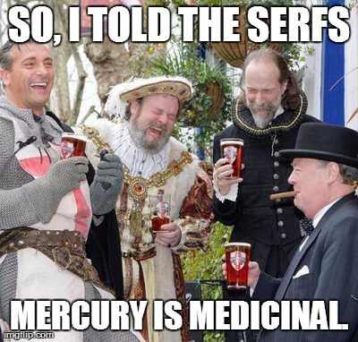 Medieval Men Laughing | SO, I TOLD THE SERFS MERCURY IS MEDICINAL. | image tagged in medieval men laughing | made w/ Imgflip meme maker