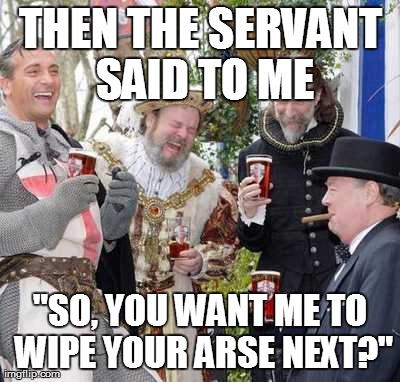 Medieval Men Laughing | THEN THE SERVANT SAID TO ME "SO, YOU WANT ME TO WIPE YOUR ARSE NEXT?" | image tagged in medieval men laughing | made w/ Imgflip meme maker