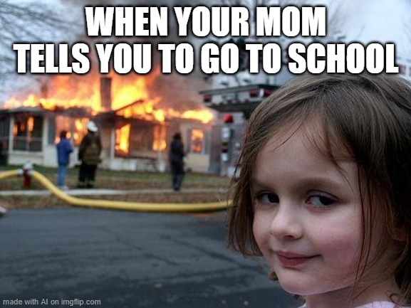 ah yes | WHEN YOUR MOM TELLS YOU TO GO TO SCHOOL | image tagged in memes,disaster girl | made w/ Imgflip meme maker