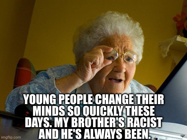 Grandma Finds The Internet Meme | YOUNG PEOPLE CHANGE THEIR
MINDS SO QUICKLY THESE
DAYS. MY BROTHER'S RACIST
 AND HE'S ALWAYS BEEN. | image tagged in memes,grandma finds the internet | made w/ Imgflip meme maker