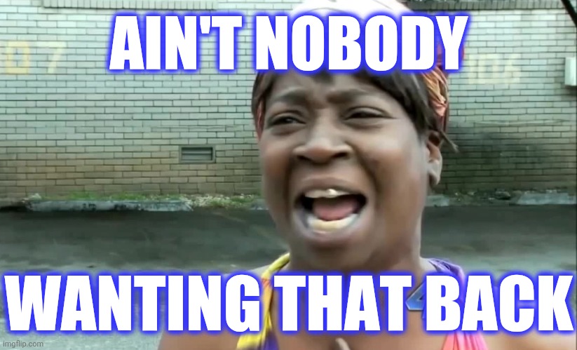 Ain’t nobody got time for that! | AIN'T NOBODY WANTING THAT BACK | image tagged in ain t nobody got time for that | made w/ Imgflip meme maker