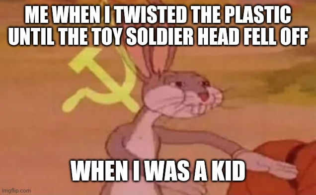 Bugs bunny communist | ME WHEN I TWISTED THE PLASTIC UNTIL THE TOY SOLDIER HEAD FELL OFF; WHEN I WAS A KID | image tagged in bugs bunny communist | made w/ Imgflip meme maker