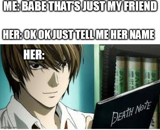 ME: BABE THAT'S JUST MY FRIEND; HER: OK OK JUST TELL ME HER NAME; HER: | image tagged in deathnote,meme,funny memes | made w/ Imgflip meme maker
