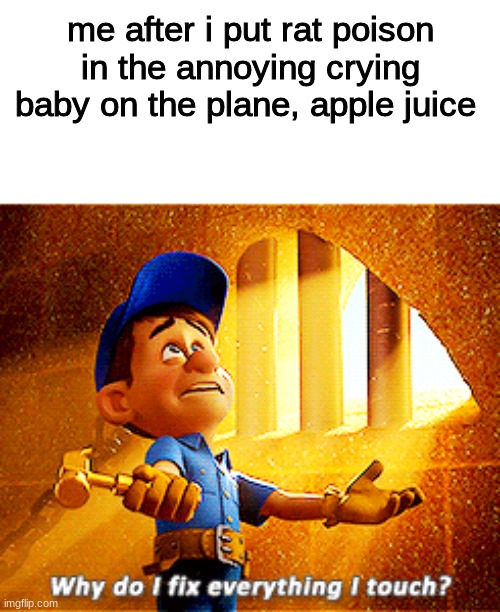 (He suddenly doesn't wanna cry anymore) |  me after i put rat poison in the annoying crying baby on the plane, apple juice | image tagged in why do i fix everything i touch,funny | made w/ Imgflip meme maker
