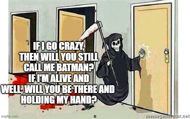 Grim Reaper Knocking Door | IF I GO CRAZY, THEN WILL YOU STILL CALL ME BATMAN?
IF I'M ALIVE AND WELL, WILL YOU BE THERE AND 
HOLDING MY HAND? | image tagged in grim reaper knocking door | made w/ Imgflip meme maker