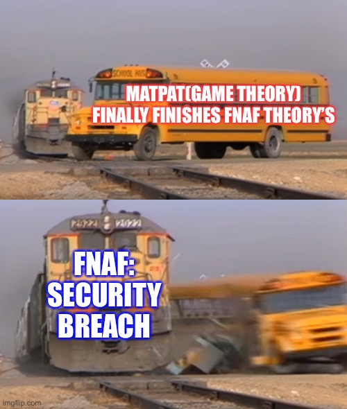 May Pat | MATPAT(GAME THEORY) FINALLY FINISHES FNAF THEORY’S; FNAF: SECURITY BREACH | image tagged in a train hitting a school bus | made w/ Imgflip meme maker