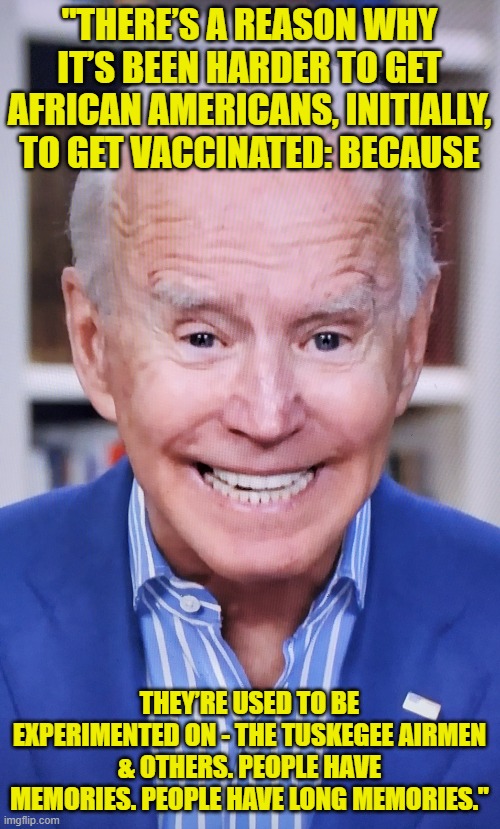 joker joe | "THERE’S A REASON WHY IT’S BEEN HARDER TO GET AFRICAN AMERICANS, INITIALLY, TO GET VACCINATED: BECAUSE THEY’RE USED TO BE EXPERIMENTED ON -  | image tagged in joker joe | made w/ Imgflip meme maker