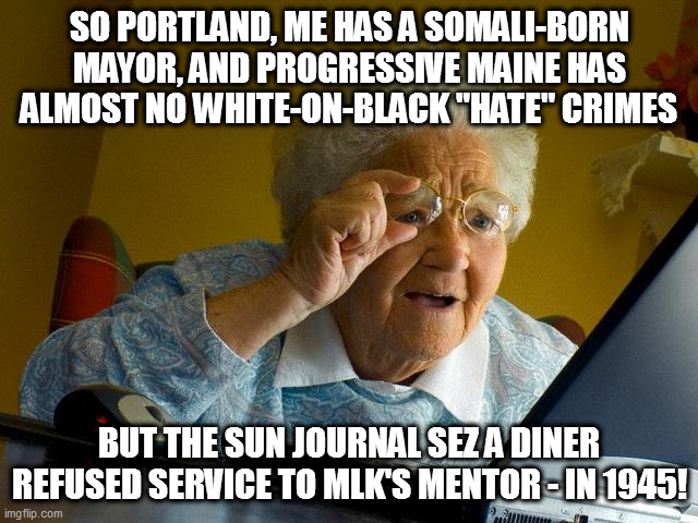 let's go back to ancient history | SO PORTLAND, ME HAS A SOMALI-BORN MAYOR, AND PROGRESSIVE MAINE HAS ALMOST NO WHITE-ON-BLACK "HATE" CRIMES; BUT THE SUN JOURNAL SEZ A DINER REFUSED SERVICE TO MLK'S MENTOR - IN 1945! | image tagged in memes,grandma finds the internet,maine,mlk mentor,who | made w/ Imgflip meme maker