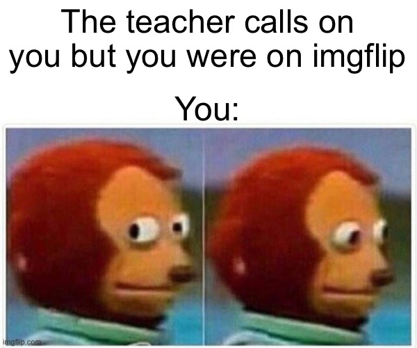 Oh No | The teacher calls on you but you were on imgflip; You: | image tagged in memes,monkey puppet | made w/ Imgflip meme maker