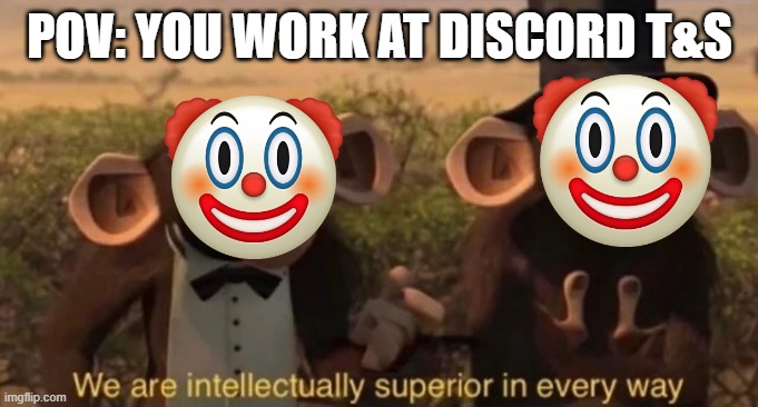 we are intellectually superior in every way |  POV: YOU WORK AT DISCORD T&S | image tagged in we are intellectually superior in every way | made w/ Imgflip meme maker