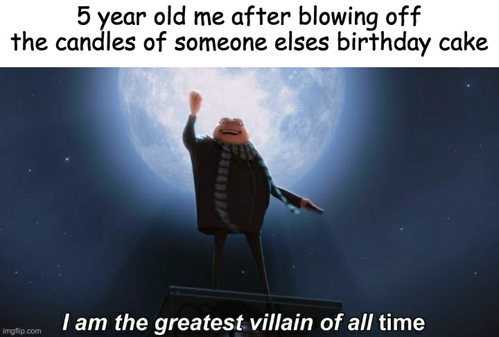 *insert creative title* | 5 year old me after blowing off the candles of someone elses birthday cake | image tagged in i am the greatest villain of all time | made w/ Imgflip meme maker