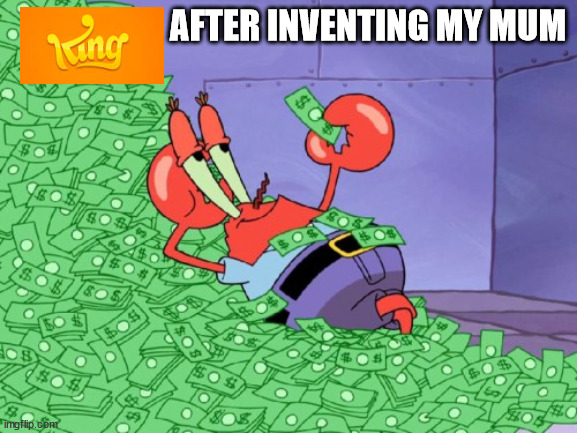 mr krabs money | AFTER INVENTING MY MUM | image tagged in mr krabs money | made w/ Imgflip meme maker