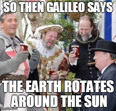 Medieval Men Laughing | SO THEN GALILEO SAYS THE EARTH ROTATES AROUND THE SUN | image tagged in medieval men laughing | made w/ Imgflip meme maker