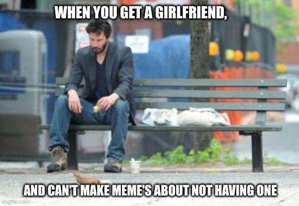 True story |  WHEN YOU GET A GIRLFRIEND, AND CAN'T MAKE MEME'S ABOUT NOT HAVING ONE | image tagged in memes,sad keanu | made w/ Imgflip meme maker