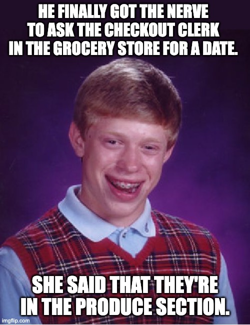 date | HE FINALLY GOT THE NERVE TO ASK THE CHECKOUT CLERK IN THE GROCERY STORE FOR A DATE. SHE SAID THAT THEY'RE IN THE PRODUCE SECTION. | image tagged in memes,bad luck brian | made w/ Imgflip meme maker
