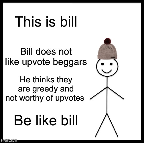 Be like bill | This is bill; Bill does not like upvote beggars; He thinks they are greedy and not worthy of upvotes; Be like bill | image tagged in memes,be like bill | made w/ Imgflip meme maker