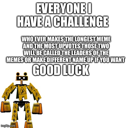 I have a idea | EVERYONE I HAVE A CHALLENGE; WHO EVER MAKES THE LONGEST MEME AND THE MOST UPVOTES THOSE TWO WILL BE CALLED THE LEADERS OF THE MEMES OR MAKE DIFFERENT NAME UP IF YOU WANT; GOOD LUCK | image tagged in memes,blank transparent square,challenge not meme | made w/ Imgflip meme maker