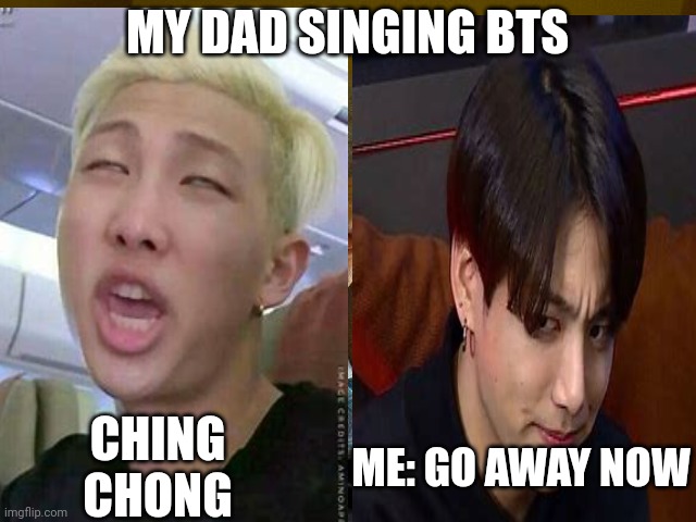MY DAD SINGING BTS; CHING CHONG; ME: GO AWAY NOW | image tagged in bts | made w/ Imgflip meme maker