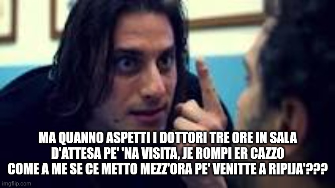 IM-PAZIENTI | MA QUANNO ASPETTI I DOTTORI TRE ORE IN SALA D'ATTESA PE' 'NA VISITA, JE ROMPI ER CAZZO COME A ME SE CE METTO MEZZ'ORA PE' VENITTE A RIPIJA'??? | image tagged in io solo una cosa vojo sap | made w/ Imgflip meme maker