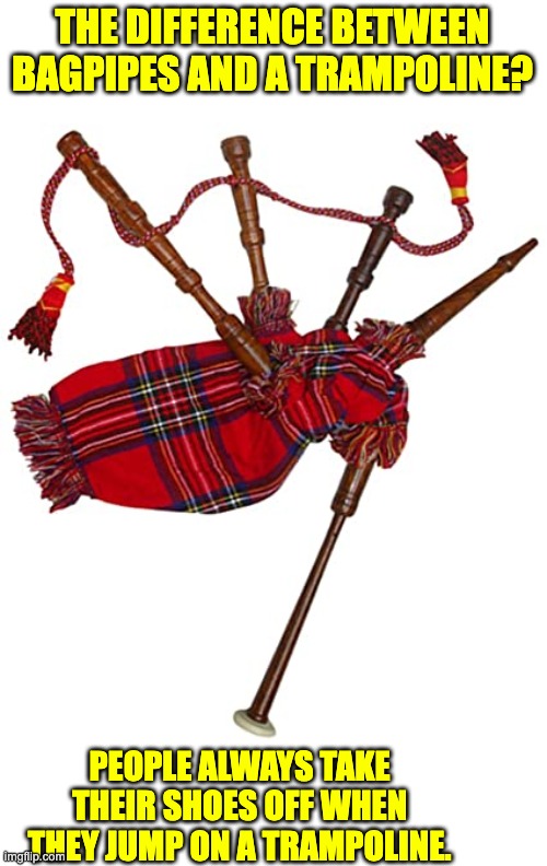 Bagpipe | THE DIFFERENCE BETWEEN BAGPIPES AND A TRAMPOLINE? PEOPLE ALWAYS TAKE THEIR SHOES OFF WHEN THEY JUMP ON A TRAMPOLINE. | image tagged in scottish | made w/ Imgflip meme maker
