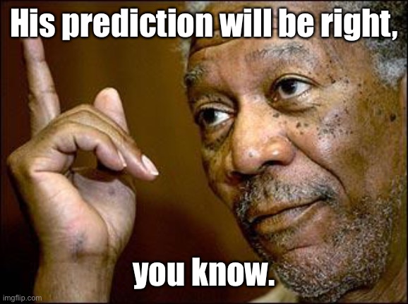 This Morgan Freeman | His prediction will be right, you know. | image tagged in this morgan freeman | made w/ Imgflip meme maker