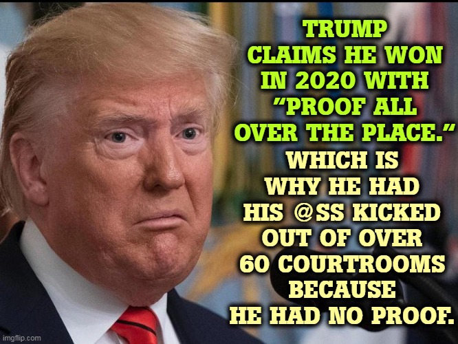 Welcome to Fantasy Island. | WHICH IS WHY HE HAD HIS @SS KICKED OUT OF OVER 60 COURTROOMS BECAUSE HE HAD NO PROOF. TRUMP CLAIMS HE WON IN 2020 WITH "PROOF ALL OVER THE PLACE." | image tagged in donald trump - dilated eyes,trump,big,lie,loser,failure | made w/ Imgflip meme maker