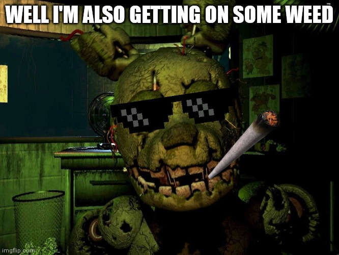 Mlg Springtrap | WELL I'M ALSO GETTING ON SOME WEED | image tagged in mlg springtrap | made w/ Imgflip meme maker