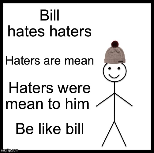 BE LIKE MR.BILLY | Bill hates haters; Haters are mean; Haters were mean to him; Be like bill | image tagged in memes,be like bill | made w/ Imgflip meme maker