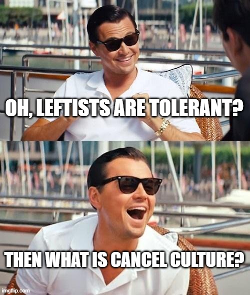 Leftists Are Only Tolerant If You Agree With Everything They Say! |  OH, LEFTISTS ARE TOLERANT? THEN WHAT IS CANCEL CULTURE? | image tagged in memes,leonardo dicaprio wolf of wall street,leftists,leftist,cancel culture,tolerance | made w/ Imgflip meme maker