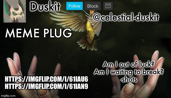 Duskit’s meme plug temp (imagine dragons) | HTTPS://IMGFLIP.COM/I/61IAU6
HTTPS://IMGFLIP.COM/I/61IAN9 | image tagged in duskit s meme plug temp imagine dragons | made w/ Imgflip meme maker