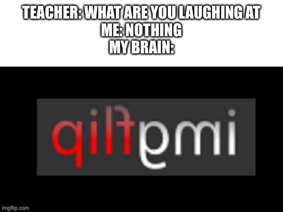 Img’flip’ | TEACHER: WHAT ARE YOU LAUGHING AT
ME: NOTHING
MY BRAIN: | image tagged in damn,funny,gifs,oh wow are you actually reading these tags | made w/ Imgflip meme maker