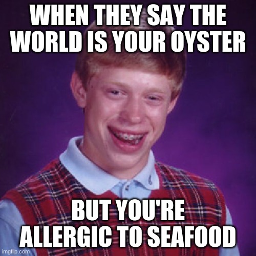 pain | WHEN THEY SAY THE WORLD IS YOUR OYSTER; BUT YOU'RE ALLERGIC TO SEAFOOD | image tagged in badluck brian | made w/ Imgflip meme maker