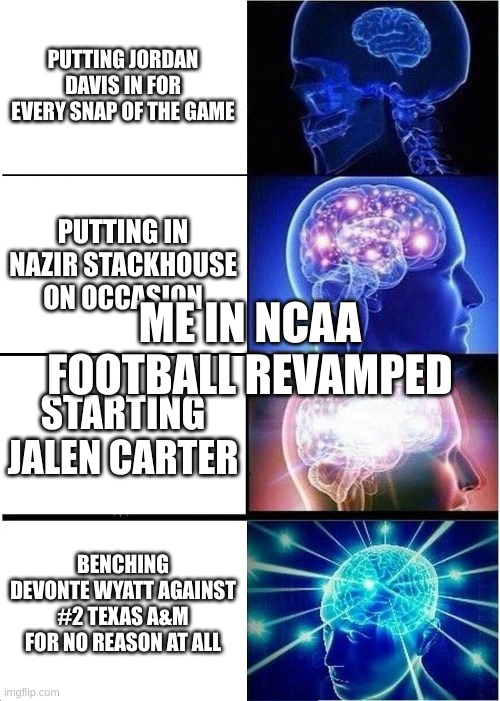 Expanding Brain | PUTTING JORDAN DAVIS IN FOR EVERY SNAP OF THE GAME; PUTTING IN NAZIR STACKHOUSE ON OCCASION; ME IN NCAA FOOTBALL REVAMPED; STARTING JALEN CARTER; BENCHING DEVONTE WYATT AGAINST #2 TEXAS A&M FOR NO REASON AT ALL | image tagged in memes,expanding brain | made w/ Imgflip meme maker