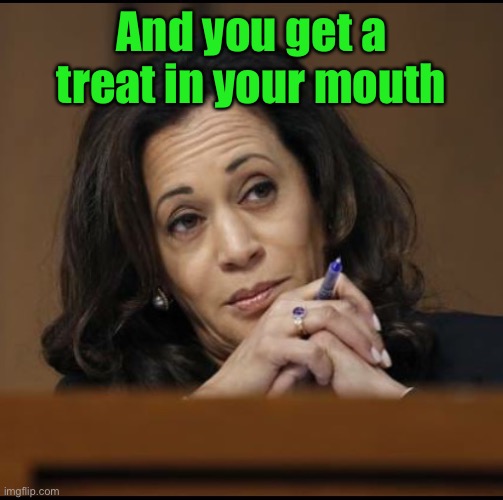 Kamala Harris  | And you get a treat in your mouth | image tagged in kamala harris | made w/ Imgflip meme maker