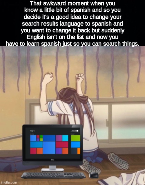 I'm sadly not joking. | That awkward moment when you know a little bit of spanish and so you decide it's a good idea to change your search results language to spanish and you want to change it back but suddenly English isn't on the list and now you have to learn spanish just so you can search things. | image tagged in black background,anime,fruits basket,computer,spanish,png de computadaro | made w/ Imgflip meme maker