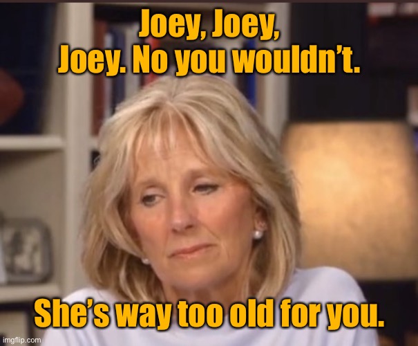 Jill Biden meme | Joey, Joey, Joey. No you wouldn’t. She’s way too old for you. | image tagged in jill biden meme | made w/ Imgflip meme maker