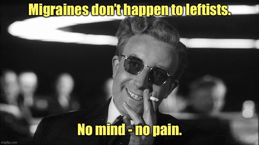 Doctor Strangelove says... | Migraines don’t happen to leftists. No mind - no pain. | image tagged in doctor strangelove says | made w/ Imgflip meme maker