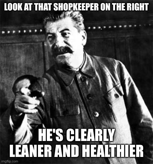 Stalin | LOOK AT THAT SHOPKEEPER ON THE RIGHT HE'S CLEARLY LEANER AND HEALTHIER | image tagged in stalin | made w/ Imgflip meme maker