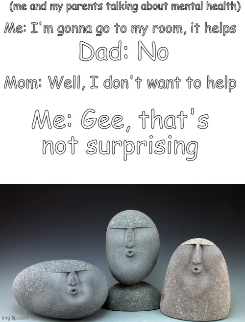 *insert oof sounds* | (me and my parents talking about mental health); Me: I'm gonna go to my room, it helps; Dad: No; Mom: Well, I don't want to help; Me: Gee, that's not surprising | image tagged in blank white template,oof stones,scumbag parents,me explaining to my mom,certified bruh moment | made w/ Imgflip meme maker