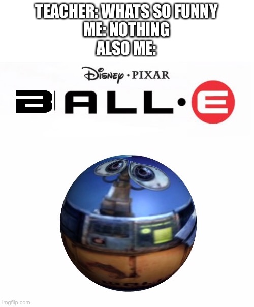 Breh | TEACHER: WHATS SO FUNNY
ME: NOTHING
ALSO ME: | image tagged in memes,funny,puns,wall-e,ball,you have been eternally cursed for reading the tags | made w/ Imgflip meme maker