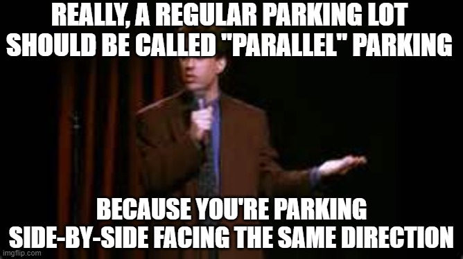 jerry seinfeld stand up | REALLY, A REGULAR PARKING LOT SHOULD BE CALLED "PARALLEL" PARKING; BECAUSE YOU'RE PARKING SIDE-BY-SIDE FACING THE SAME DIRECTION | image tagged in jerry seinfeld stand up | made w/ Imgflip meme maker