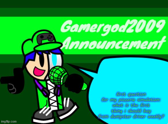 Gamergod2009 announcement template v2 | first question for my pizzeria simulation: what is the first thing i should buy from dumpster driver weekly? | image tagged in gamergod2009 announcement template v2 | made w/ Imgflip meme maker